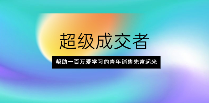 （2014期）超级成交者，帮助一百万爱学习的青年销售先富起来-韬哥副业项目资源网