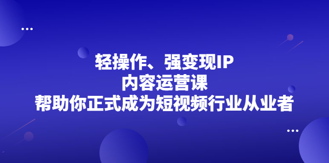 （2153期）轻操作、强变现IP内容运营课，帮助你正式成为短视频行业从业者-韬哥副业项目资源网