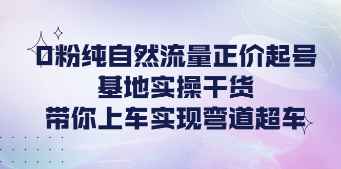 （4075期）0粉纯自然流量正价起号基地实操干货，带你上车实现弯道超车-韬哥副业项目资源网