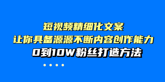 （3653期）短视频精细化文案，让你具备源源不断内容创作能力，0到10W粉丝打造方法-韬哥副业项目资源网