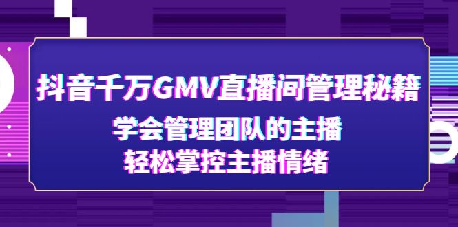 （4748期）抖音千万GMV直播间管理秘籍：学会管理团队的主播，轻松掌控主播情绪-韬哥副业项目资源网