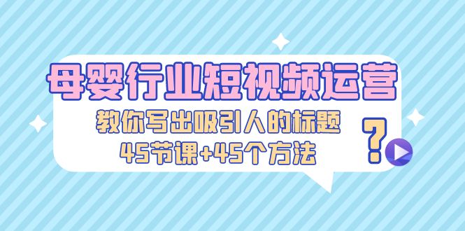 （5146期）母婴行业短视频运营：教你写个吸引人的标题，45节课+45个方法-韬哥副业项目资源网