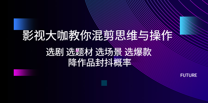 （5084期）影视大咖教你混剪思维与操作：选剧 选题材 选场景 选爆款 降作品封抖概率-韬哥副业项目资源网