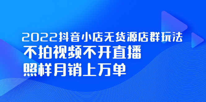 （2248期）2022抖音小店无货源店群玩法，不拍视频不开直播照样月销上万单-韬哥副业项目资源网