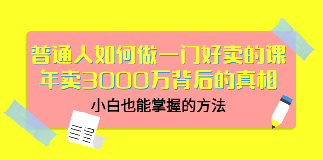 （3066期）普通人如何做一门好卖的课：年卖3000万背后的真相，小白也能掌握的方法！-韬哥副业项目资源网