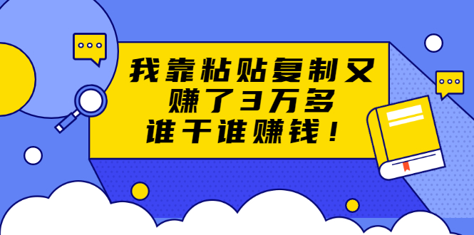 （1705期）粘贴复制赚钱术，我靠粘贴复制又赚了3万多，月入20万的项目 谁干谁赚钱-韬哥副业项目资源网