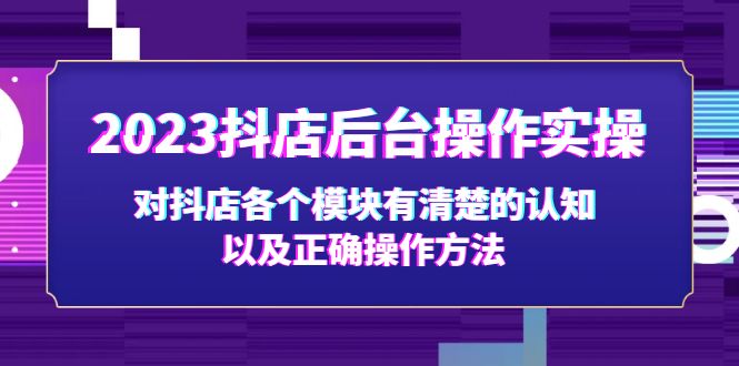 （5093期）2023抖店后台操作实操，对抖店各个模块有清楚的认知以及正确操作方法-韬哥副业项目资源网