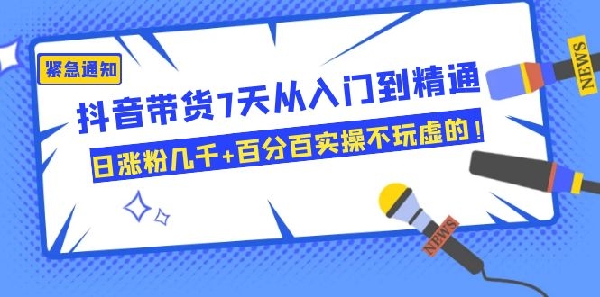 （1084期）抖音带货7天从入门到精通，日涨粉几千+百分百实操不玩虚的！-韬哥副业项目资源网