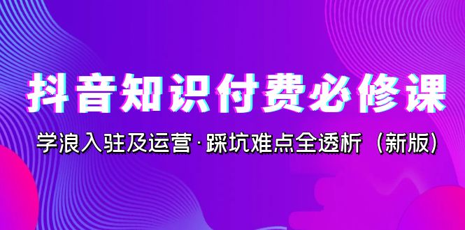 （7132期）抖音·知识付费·必修课，学浪入驻及运营·踩坑难点全透析（2023新版）-韬哥副业项目资源网