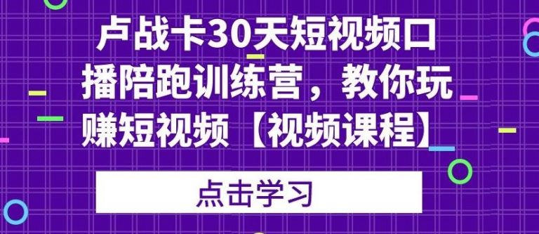 （1821期）卢战卡30天短视频口播陪跑训练营，教你玩赚短视频【视频课程】-韬哥副业项目资源网