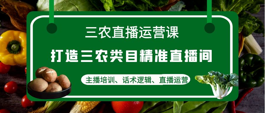 （4581期）三农直播运营课：打造三农类目精准直播间，主播培训、话术逻辑、直播运营-韬哥副业项目资源网