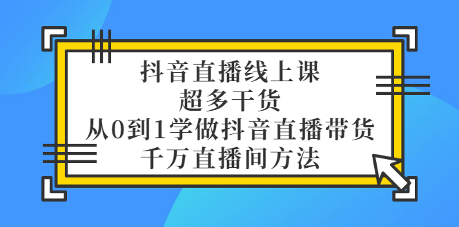 （3021期）抖音直播线上课，超多干货，从0到1学做抖音直播带货  千万直播间方法-韬哥副业项目资源网