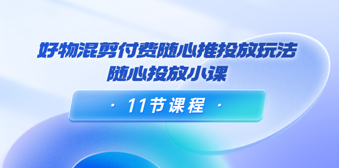 （3885期）万三·好物混剪付费随心推投放玩法，随心投放小课（11节课程）-韬哥副业项目资源网