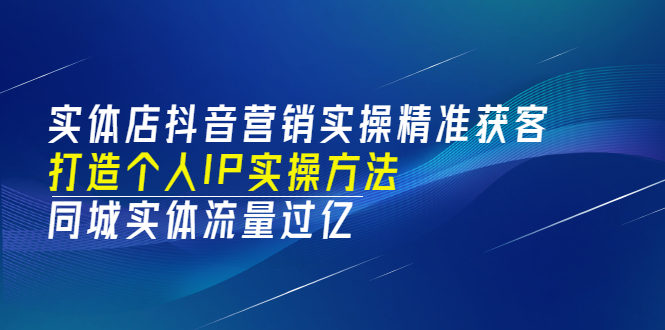 （3164期）实体店抖音营销实操精准获客、打造个人IP实操方法，同城实体流量过亿(53节)-韬哥副业项目资源网