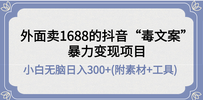 （4234期）外面卖1688抖音“毒文案”暴力变现项目 小白无脑日入300+(几十G素材+工具)-韬哥副业项目资源网