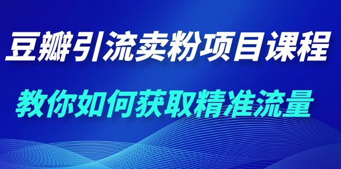 （1115期）九京·豆瓣引流卖粉项目课程，教你如何获取精准流量（价值1200元）-韬哥副业项目资源网