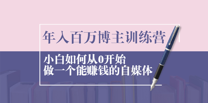 （2013期）年入百万博主训练营：小白如何从0开始做一个能赚钱的自媒体-韬哥副业项目资源网