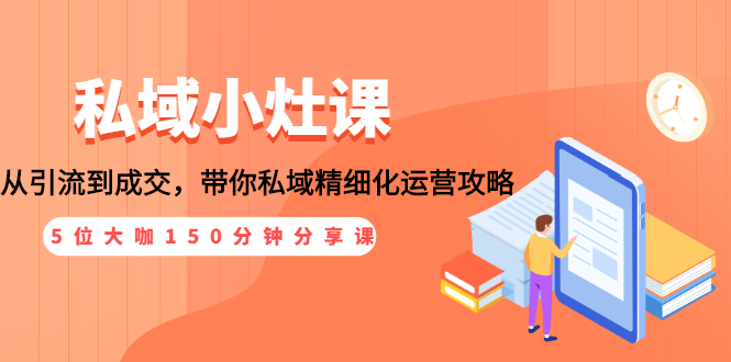 （1531期）私域小灶课：5位大咖150分钟分享课，从引流到成交，带你私域精细化运营攻略-韬哥副业项目资源网