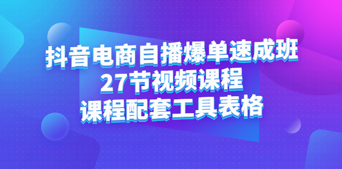 （2362期）抖音电商自播爆单速成班：27节视频课程+课程配套工具表格-韬哥副业项目资源网