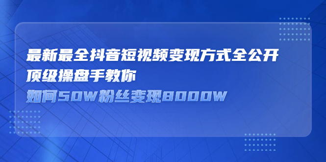 （2325期）最新最全抖音短视频变现方式全公开，顶级操盘手教你如何50W粉丝变现8000W-韬哥副业项目资源网