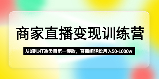 （4736期）商家直播变现训练营：从0到1打造类目第一爆款，直播间轻松月入50-1000w-韬哥副业项目资源网