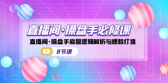 （7133期）直播间·操盘手必修课：直播间·操盘手底层逻辑解析与爆款打造（8节课）-韬哥副业项目资源网