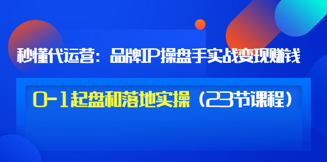 （3138期）秒懂代运营：品牌IP操盘手实战赚钱，0-1起盘和落地实操（23节课程）价值199-韬哥副业项目资源网