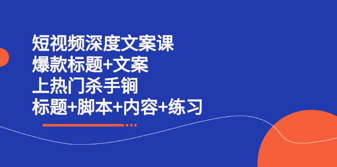 （2239期）短视频深度文案课 爆款标题+文案 上热门杀手锏（标题+脚本+内容+练习）-韬哥副业项目资源网