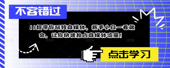 （5612期）11招带你玩转自媒体，新手小白一看就会，让你快速抢占自媒体流量！-韬哥副业项目资源网