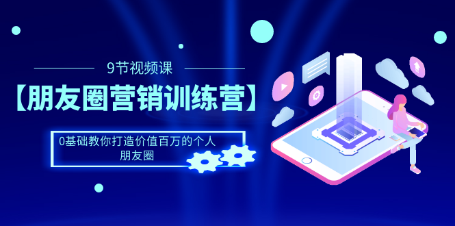 （1510期）【朋友圈营销训练营】0基础教你打造价值百万的个人朋友圈（9节视频课）