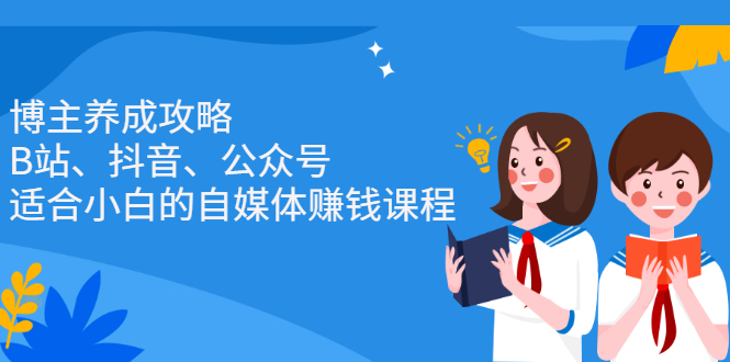 （2229期）博主养成攻略（B站、抖音、公众号），适合小白的自媒体赚钱课程-韬哥副业项目资源网