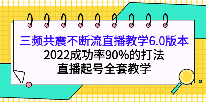 （3998期）三频共震不断流直播教学6.0版本，2022成功率90%的打法，直播起号全套教学-韬哥副业项目资源网