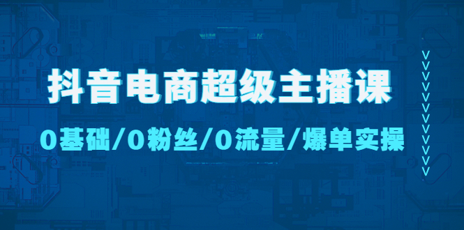 （4695期）抖音电商超级主播课：0基础、0粉丝、0流量、爆单实操！-韬哥副业项目资源网