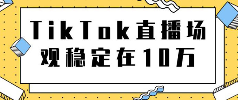 （1798期）TikTok直播场观稳定在10万，导流独立站转化率1：5000实操讲解-韬哥副业项目资源网