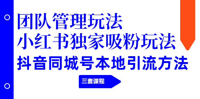 （1922期）团队管理玩法+小红书独家吸粉玩法+抖音同城号本地引流方法（三套课程）-韬哥副业项目资源网