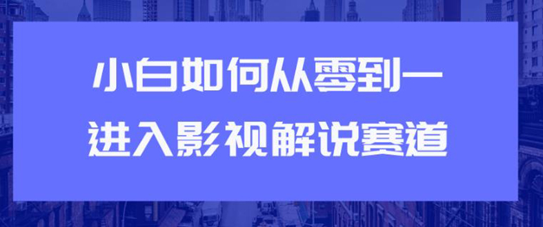 （1880期）教你短视频赚钱玩法之小白如何从0到1快速进入影视解说赛道，轻松月入过万-韬哥副业项目资源网