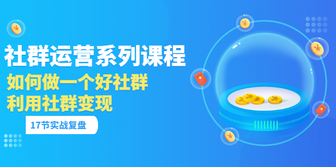 （3280期）「社群运营系列课程」如何做一个好社群，利用社群变现（17节实战复盘）-韬哥副业项目资源网