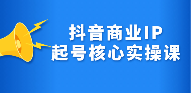 （2309期）抖音商业IP起号核心实操课，带你玩转算法，流量，内容，架构，变现-韬哥副业项目资源网