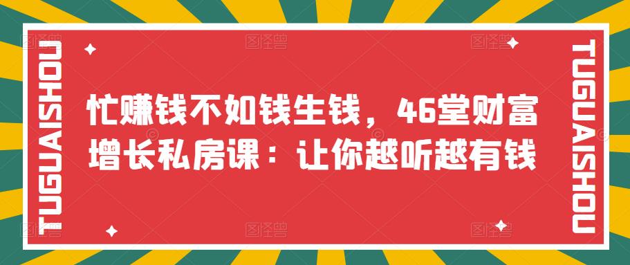 （3202期）忙赚钱不如钱生钱，46堂财富增长私房课：让你越听越有钱-韬哥副业项目资源网