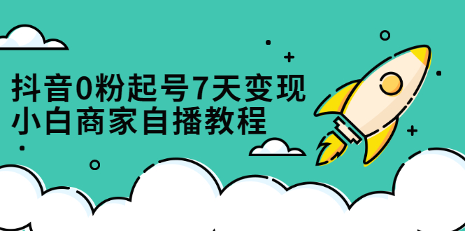 （2331期）抖音0粉起号7天变现，小白商家自播教程：免费获取流量搭建百万直播间-韬哥副业项目资源网