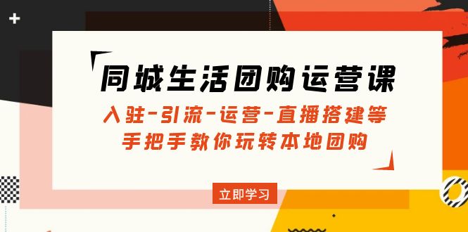 （4800期）同城生活团购运营课：入驻-引流-运营-直播搭建等 玩转本地团购(无中创水印)-韬哥副业项目资源网