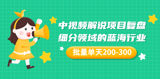 （3241期）某付费文章：中视频解说项目复盘：细分领域的蓝海行业 批量单天200-300收益-韬哥副业项目资源网