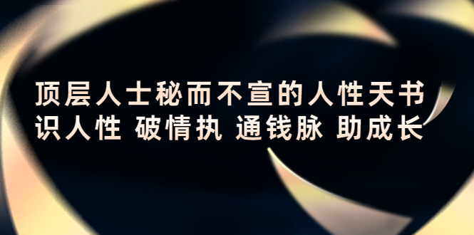 （4104期）顶层人士秘而不宣的人性天书，识人性 破情执 通钱脉 助成长-韬哥副业项目资源网