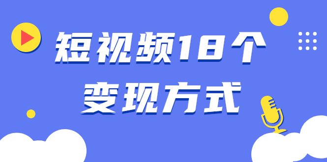 （1893期）短视频18个变现方式：星图指派广告、商铺橱窗、视频带货、直播带货等