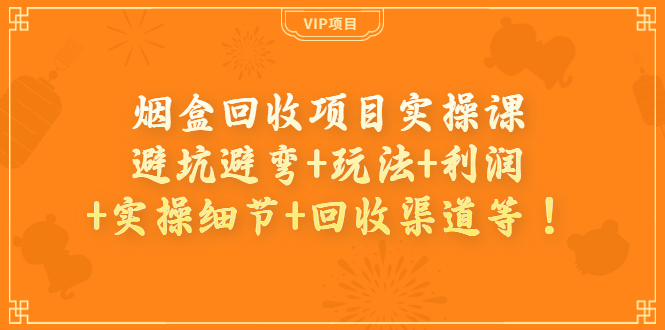 （3687期）烟盒回收项目实操课：避坑避弯+玩法+利润+实操细节+回收渠道等！-韬哥副业项目资源网