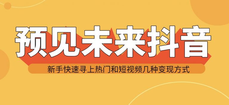 （1142期）预见未来抖音新手实战操作，快速寻上热门和变现方式（共14节视频）-韬哥副业项目资源网