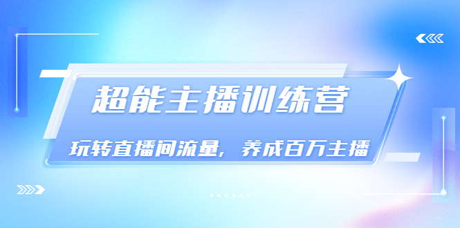 （3245期）《超能主播训练营》玩转直播间流量，养成百万主播（价值999）-韬哥副业项目资源网