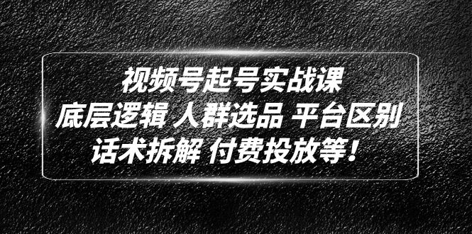 （4927期）视频号起号实战课：底层逻辑 人群选品 平台区别 话术拆解 付费投放等！-韬哥副业项目资源网