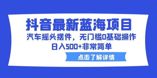 （6490期）抖音最新蓝海项目，汽车摇头摆件，无门槛0基础操作，日入500+非常简单-韬哥副业项目资源网