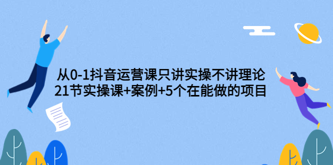 （3407期）从0-1抖音运营课只讲实操不讲理论：21节实操课+案例+5个在能做的项目-韬哥副业项目资源网